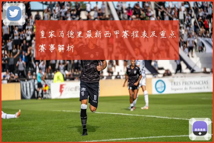 皇家马德里最新西甲赛程表及重点赛事解析