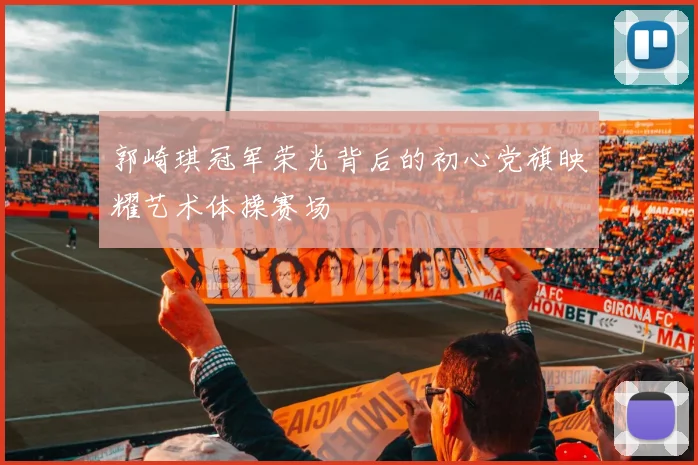 郭崎琪冠军荣光背后的初心党旗映耀艺术体操赛场