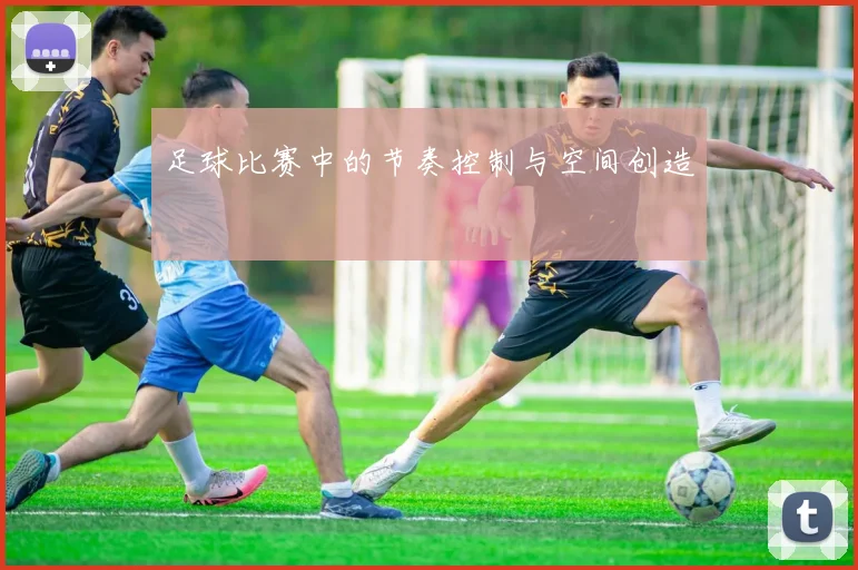 足球比赛中的节奏控制与空间创造