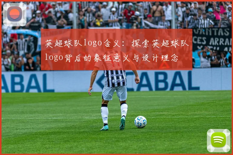 英超球队logo含义：探索英超球队logo背后的象征意义与设计理念