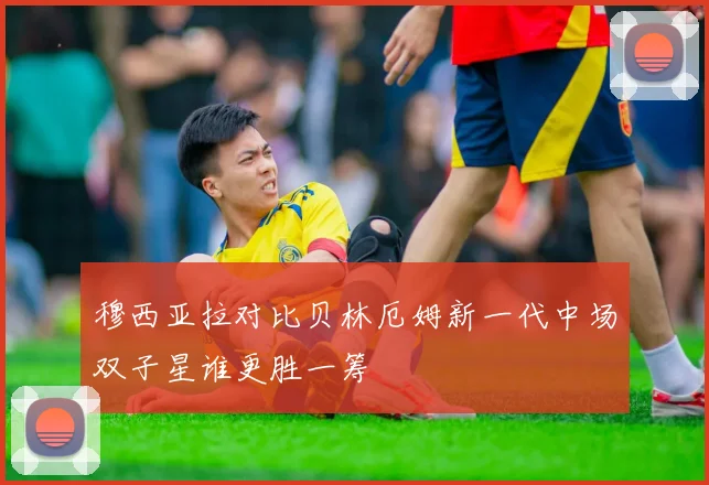 穆西亚拉对比贝林厄姆新一代中场双子星谁更胜一筹